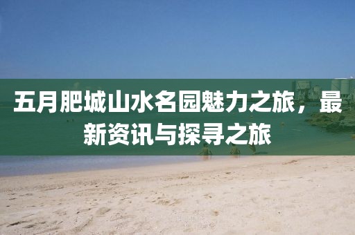 五月肥城山水名园魅力之旅，最新资讯与探寻之旅