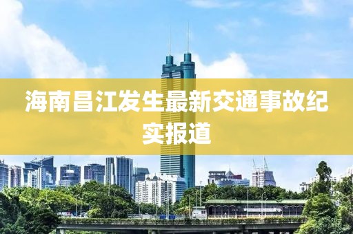 海南昌江发生最新交通事故纪实报道