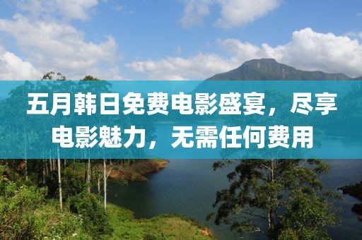 五月韩日免费电影盛宴，尽享电影魅力，无需任何费用