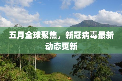 五月全球聚焦，新冠病毒最新动态更新