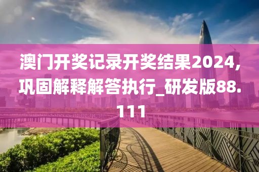 澳门开奖记录开奖结果2024,巩固解释解答执行_研发版88.111