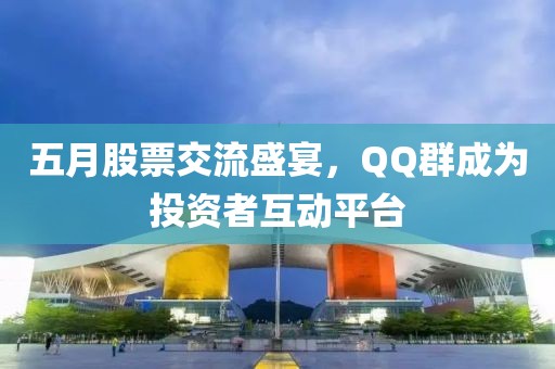 五月股票交流盛宴，QQ群成为投资者互动平台
