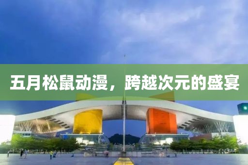 五月松鼠动漫，跨越次元的盛宴