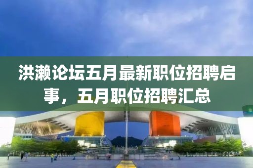 洪濑论坛五月最新职位招聘启事，五月职位招聘汇总