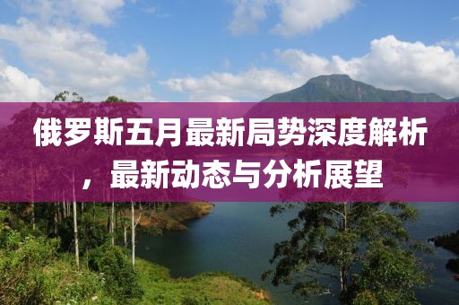 俄罗斯五月最新局势深度解析，最新动态与分析展望