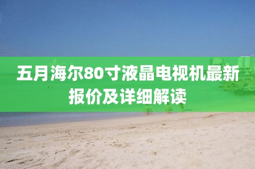 五月海尔80寸液晶电视机最新报价及详细解读
