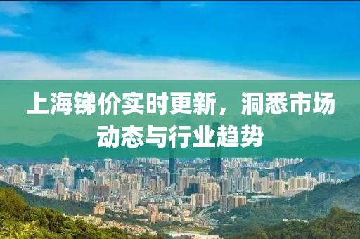 上海锑价实时更新，洞悉市场动态与行业趋势
