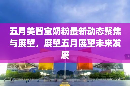 五月美智宝奶粉最新动态聚焦与展望，展望五月展望未来发展