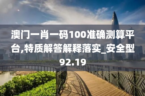 澳门一肖一码100准确测算平台,特质解答解释落实_安全型92.19