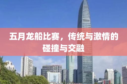 五月龙船比赛，传统与激情的碰撞与交融
