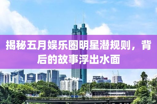 揭秘五月娱乐圈明星潜规则，背后的故事浮出水面