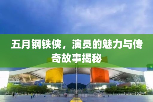 五月钢铁侠，演员的魅力与传奇故事揭秘