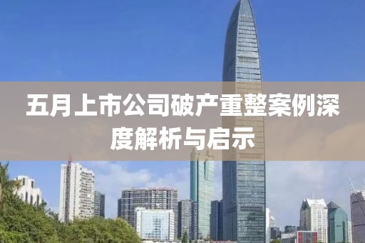 五月上市公司破产重整案例深度解析与启示