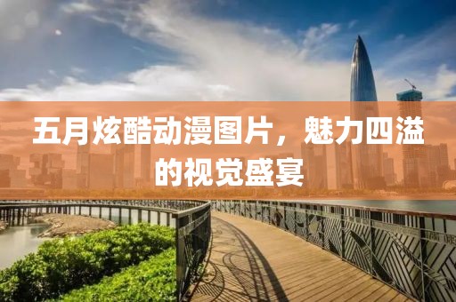 五月炫酷动漫图片，魅力四溢的视觉盛宴