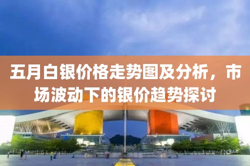 五月白银价格走势图及分析，市场波动下的银价趋势探讨