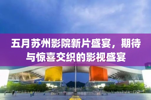 五月苏州影院新片盛宴，期待与惊喜交织的影视盛宴