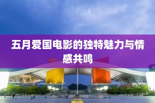 五月爱国电影的独特魅力与情感共鸣