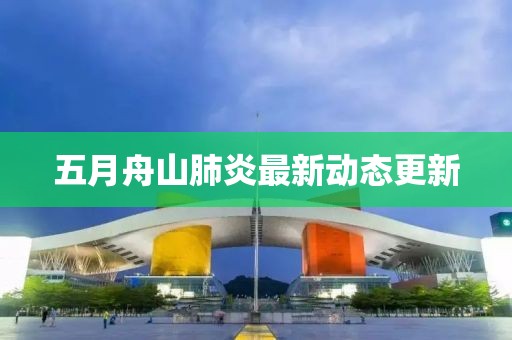 五月舟山肺炎最新动态更新
