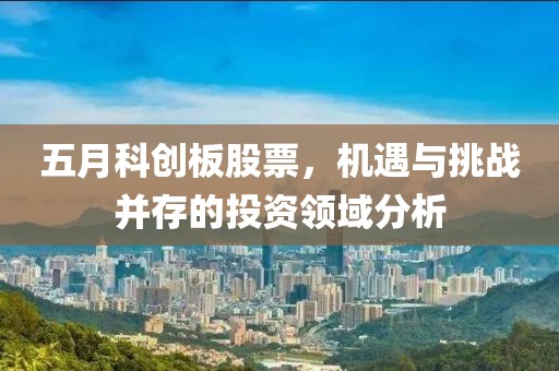 五月科创板股票，机遇与挑战并存的投资领域分析