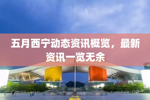 五月西宁动态资讯概览，最新资讯一览无余