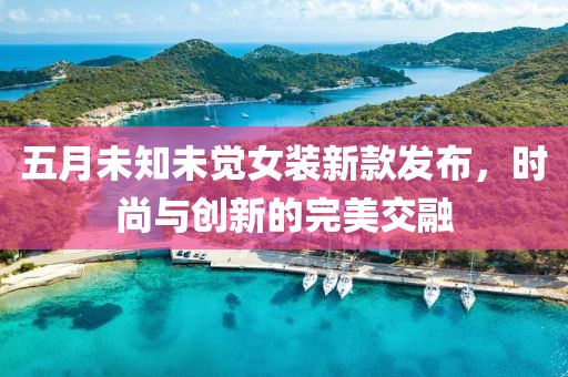 五月未知未觉女装新款发布，时尚与创新的完美交融