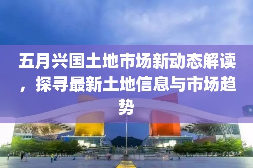 五月兴国土地市场新动态解读，探寻最新土地信息与市场趋势