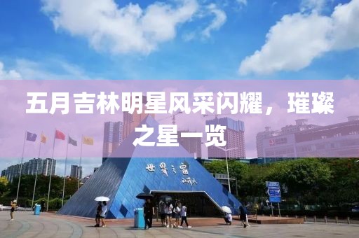 五月吉林明星风采闪耀，璀璨之星一览