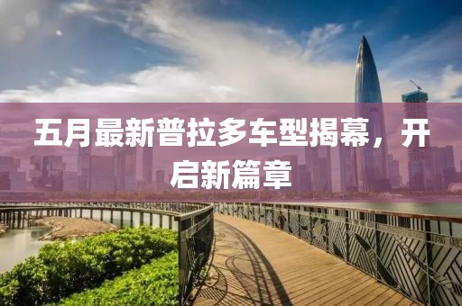 五月最新普拉多车型揭幕，开启新篇章