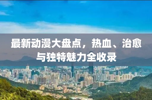 最新动漫大盘点，热血、治愈与独特魅力全收录