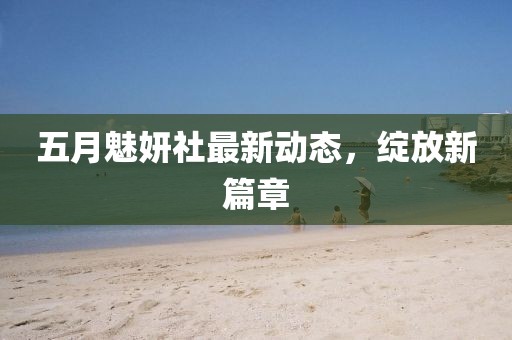 五月魅妍社最新动态，绽放新篇章
