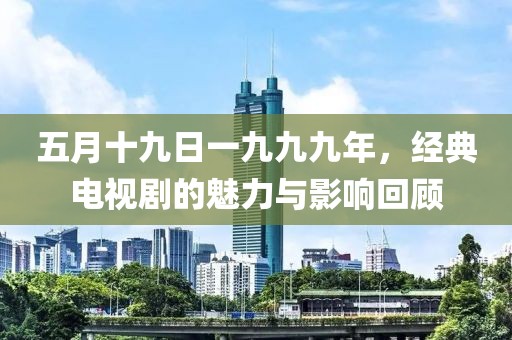 五月十九日一九九九年，经典电视剧的魅力与影响回顾