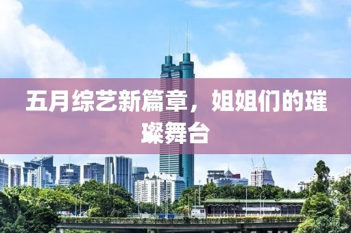 五月综艺新篇章，姐姐们的璀璨舞台