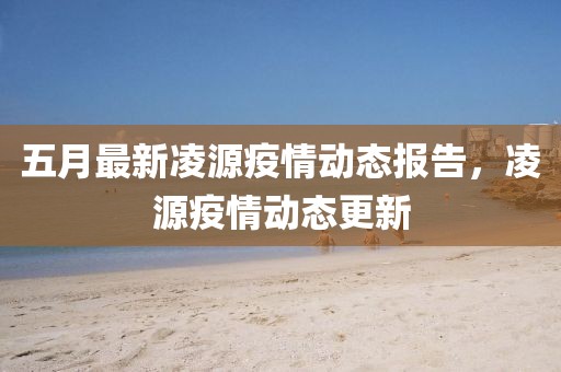 五月最新凌源疫情动态报告，凌源疫情动态更新