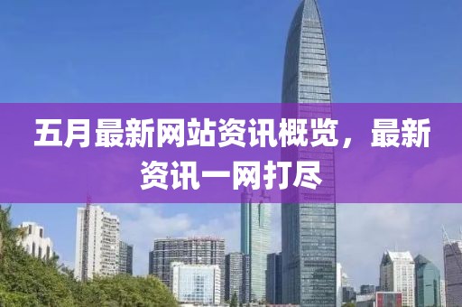五月最新网站资讯概览，最新资讯一网打尽