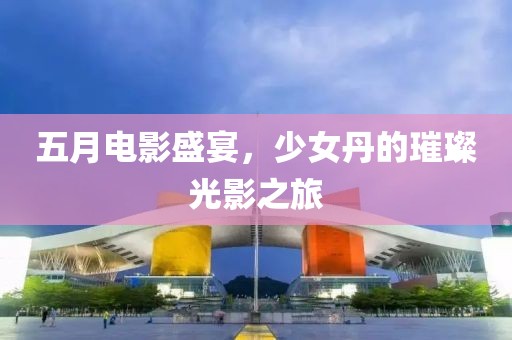 五月电影盛宴，少女丹的璀璨光影之旅