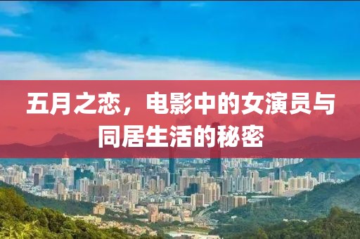 五月之恋，电影中的女演员与同居生活的秘密