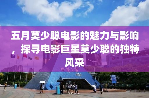 五月莫少聪电影的魅力与影响，探寻电影巨星莫少聪的独特风采