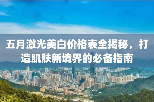 五月激光美白价格表全揭秘，打造肌肤新境界的必备指南