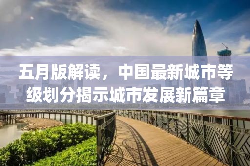 五月版解读，中国最新城市等级划分揭示城市发展新篇章