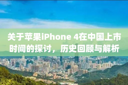 关于苹果iPhone 4在中国上市时间的探讨，历史回顾与解析