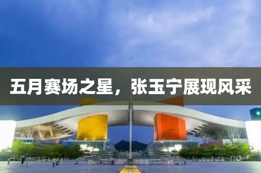 五月赛场之星，张玉宁展现风采