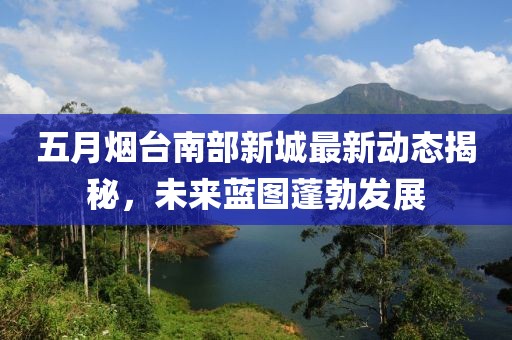五月烟台南部新城最新动态揭秘，未来蓝图蓬勃发展