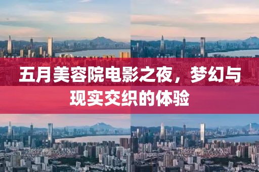 五月美容院电影之夜，梦幻与现实交织的体验