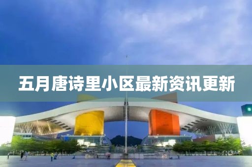 五月唐诗里小区最新资讯更新