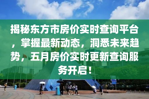 揭秘东方市房价实时查询平台，掌握最新动态，洞悉未来趋势，五月房价实时更新查询服务开启！