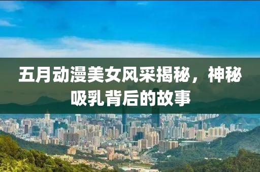 五月动漫美女风采揭秘，神秘吸乳背后的故事