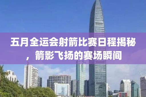 五月全运会射箭比赛日程揭秘，箭影飞扬的赛场瞬间