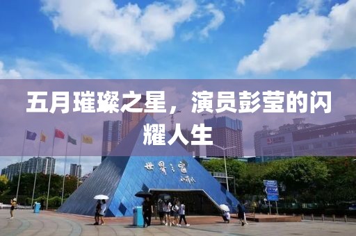 五月璀璨之星，演员彭莹的闪耀人生