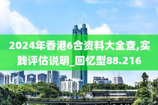 2024年香港6合资料大全查,实践评估说明_回忆型88.216