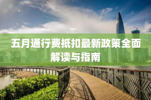 五月通行费抵扣最新政策全面解读与指南